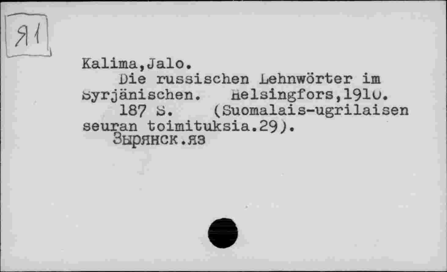 ﻿Kalima,Jalo.
Die russischen Lehnwörter im byrjänisehen.	nelsingfors,1910.
187 Ь» (Suomalais-ugrilaisen seuran toimituksia.29>«
Зырянок.ЯЗ